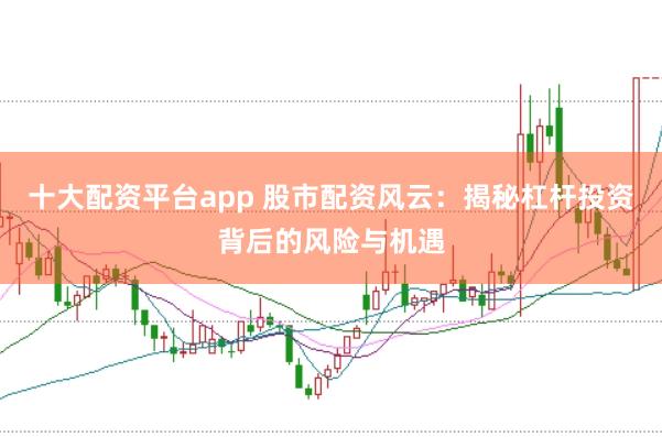 十大配资平台app 股市配资风云：揭秘杠杆投资背后的风险与机遇