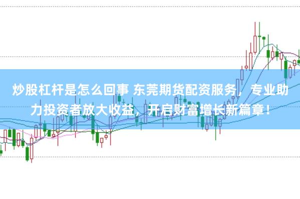 炒股杠杆是怎么回事 东莞期货配资服务，专业助力投资者放大收益，开启财富增长新篇章！
