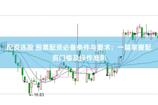 配资选股 股票配资必备条件与要求：一篇掌握配资门槛及操作准则