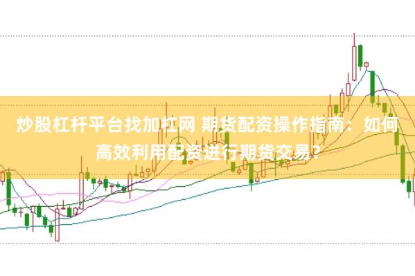 炒股杠杆平台找加杠网 期货配资操作指南：如何高效利用配资进行期货交易？