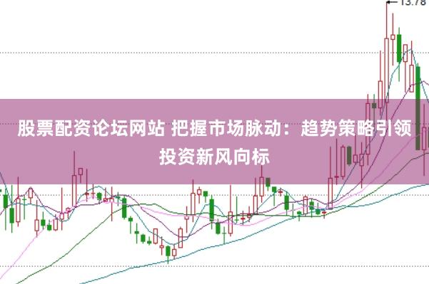 股票配资论坛网站 把握市场脉动：趋势策略引领投资新风向标
