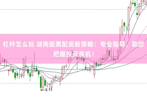 杠杆怎么玩 湖南股票配资新策略：专业指导，助您把握投资良机！
