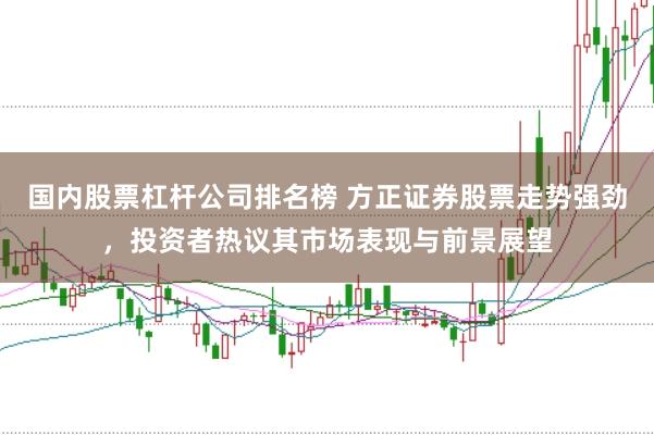 国内股票杠杆公司排名榜 方正证券股票走势强劲，投资者热议其市场表现与前景展望