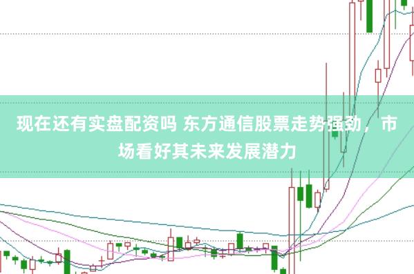 现在还有实盘配资吗 东方通信股票走势强劲，市场看好其未来发展潜力