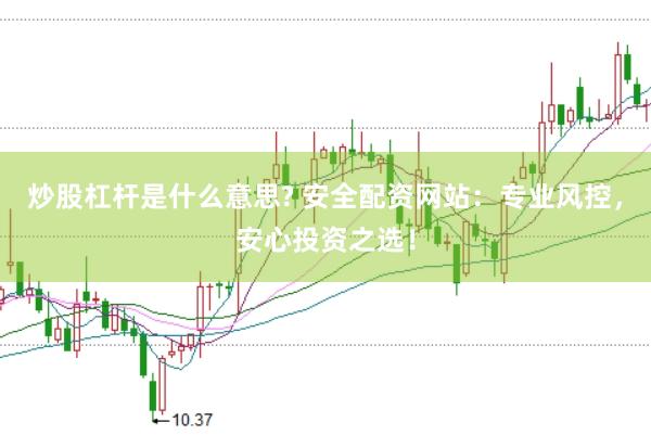 炒股杠杆是什么意思? 安全配资网站：专业风控，安心投资之选！