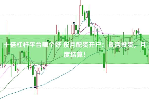 十倍杠杆平台哪个好 按月配资开户：灵活投资，月度结算！