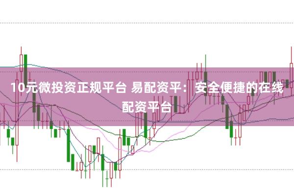 10元微投资正规平台 易配资平：安全便捷的在线配资平台