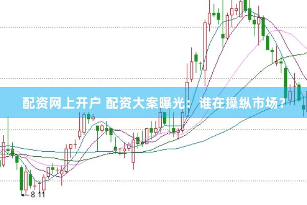 配资网上开户 配资大案曝光：谁在操纵市场？