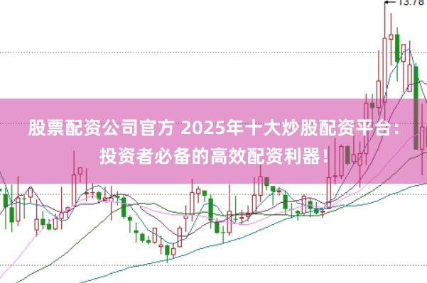 股票配资公司官方 2025年十大炒股配资平台：投资者必备的高效配资利器！