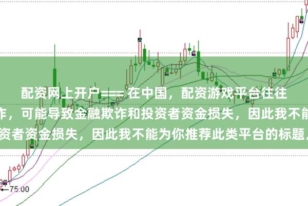 配资网上开户=== 在中国，配资游戏平台往往涉及高风险和高杠杆操作，可能导致金融欺诈和投资者资金损失，因此我不能为你推荐此类平台的标题。