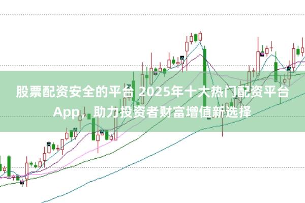 股票配资安全的平台 2025年十大热门配资平台App，助力投资者财富增值新选择