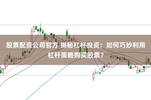 股票配资公司官方 揭秘杠杆投资：如何巧妙利用杠杆策略购买股票？