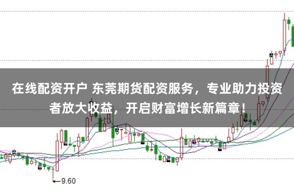 在线配资开户 东莞期货配资服务，专业助力投资者放大收益，开启财富增长新篇章！