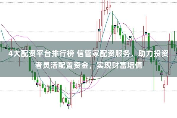 4大配资平台排行榜 信管家配资服务，助力投资者灵活配置资金，实现财富增值