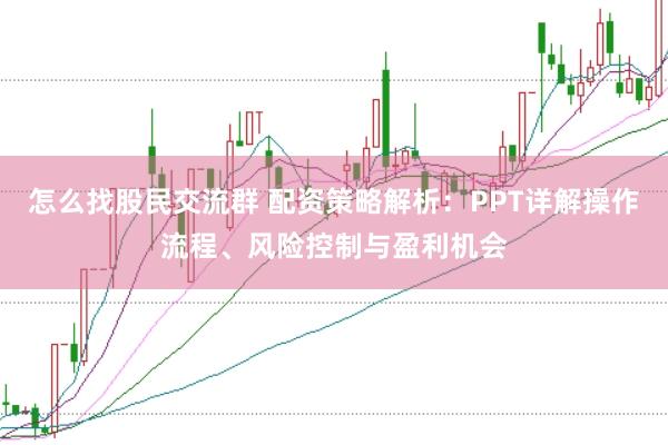 怎么找股民交流群 配资策略解析：PPT详解操作流程、风险控制与盈利机会