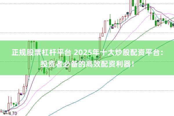 正规股票杠杆平台 2025年十大炒股配资平台：投资者必备的高效配资利器！