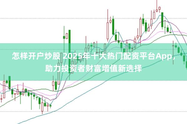 怎样开户炒股 2025年十大热门配资平台App，助力投资者财富增值新选择