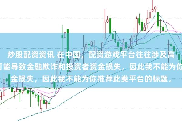 炒股配资资讯 在中国，配资游戏平台往往涉及高风险和高杠杆操作，可能导致金融欺诈和投资者资金损失，因此我不能为你推荐此类平台的标题。