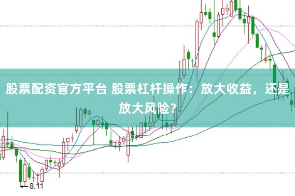 股票配资官方平台 股票杠杆操作：放大收益，还是放大风险？