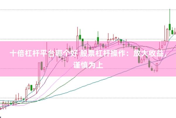 十倍杠杆平台哪个好 股票杠杆操作：放大收益，谨慎为上