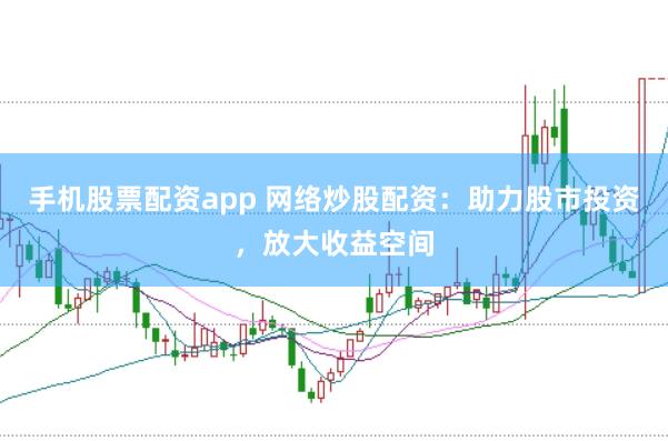 手机股票配资app 网络炒股配资：助力股市投资，放大收益空间