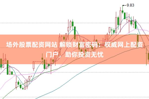 场外股票配资网站 解锁财富密码：权威网上配资门户，助你投资无忧