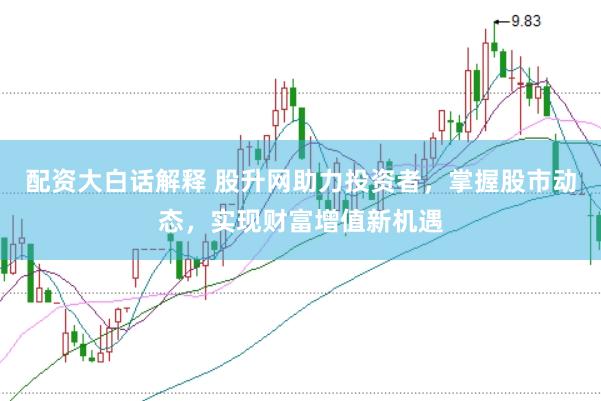 配资大白话解释 股升网助力投资者，掌握股市动态，实现财富增值新机遇