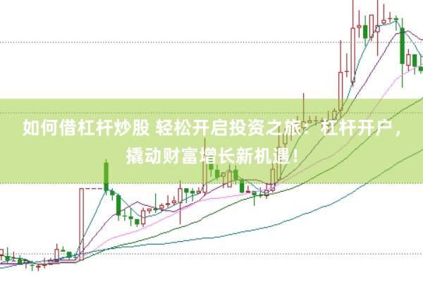 如何借杠杆炒股 轻松开启投资之旅：杠杆开户，撬动财富增长新机遇！