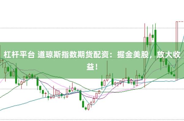 杠杆平台 道琼斯指数期货配资：掘金美股，放大收益！