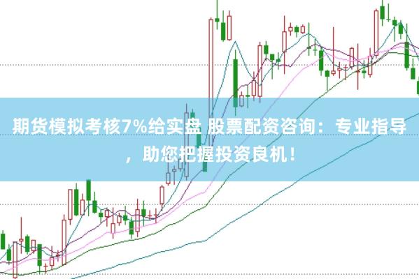 期货模拟考核7%给实盘 股票配资咨询：专业指导，助您把握投资良机！