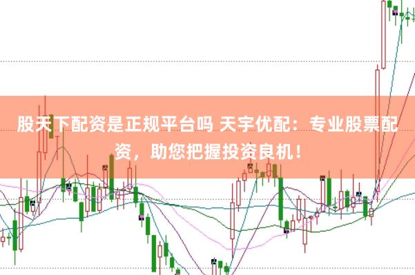 股天下配资是正规平台吗 天宇优配：专业股票配资，助您把握投资良机！