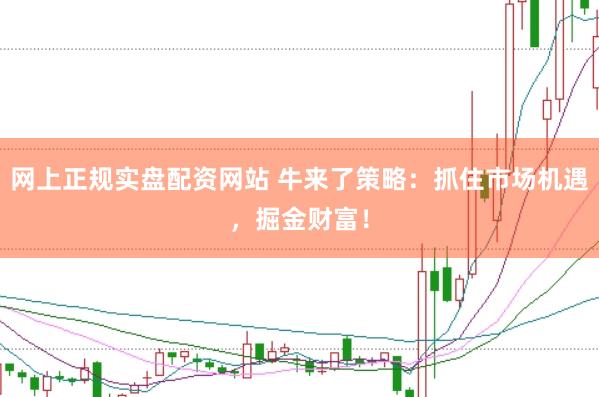 网上正规实盘配资网站 牛来了策略：抓住市场机遇，掘金财富！