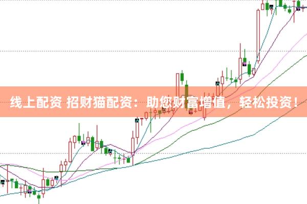 线上配资 招财猫配资：助您财富增值，轻松投资！