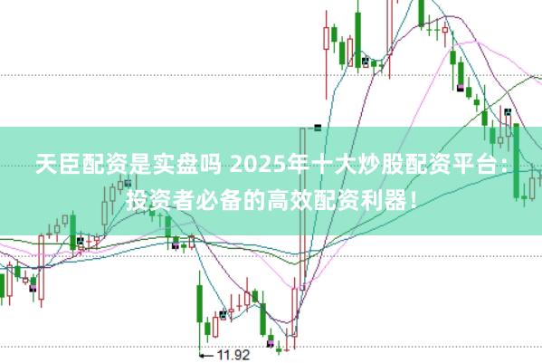 天臣配资是实盘吗 2025年十大炒股配资平台：投资者必备的高效配资利器！