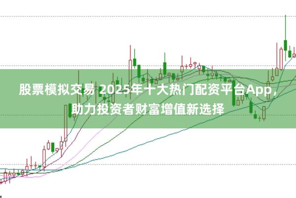 股票模拟交易 2025年十大热门配资平台App，助力投资者财富增值新选择