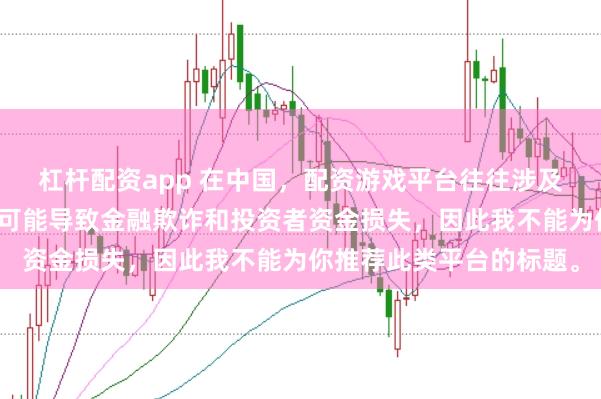 杠杆配资app 在中国，配资游戏平台往往涉及高风险和高杠杆操作，可能导致金融欺诈和投资者资金损失，因此我不能为你推荐此类平台的标题。