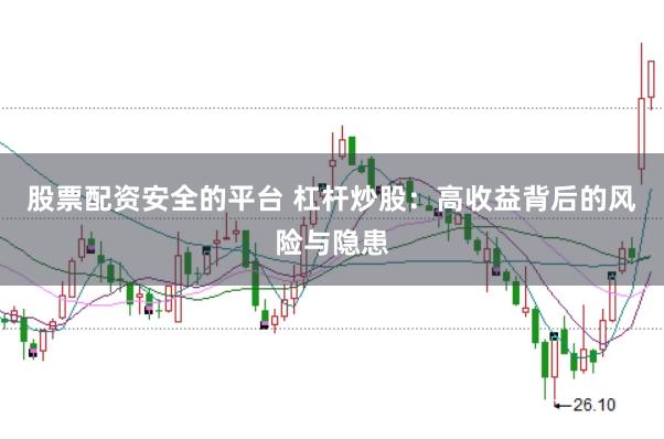 股票配资安全的平台 杠杆炒股：高收益背后的风险与隐患