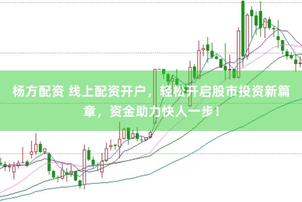 杨方配资 线上配资开户，轻松开启股市投资新篇章，资金助力快人一步！