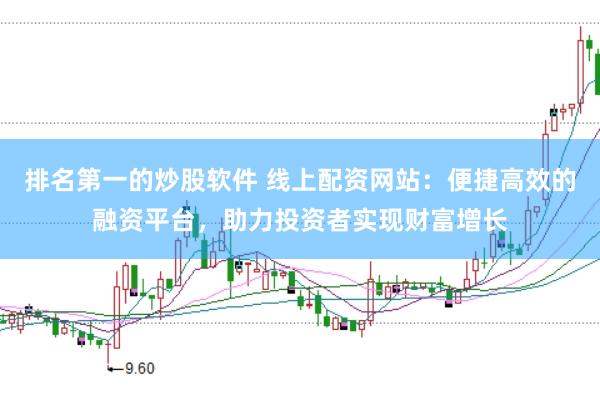 排名第一的炒股软件 线上配资网站：便捷高效的融资平台，助力投资者实现财富增长