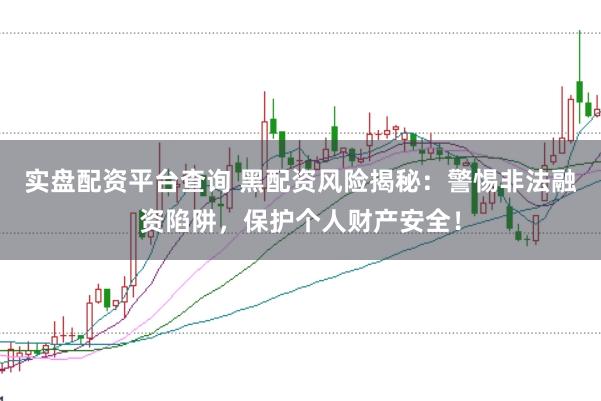 实盘配资平台查询 黑配资风险揭秘：警惕非法融资陷阱，保护个人财产安全！