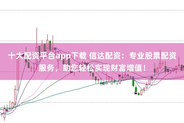 十大配资平台app下载 信达配资：专业股票配资服务，助您轻松实现财富增值！