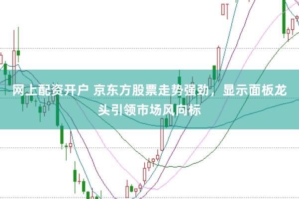 网上配资开户 京东方股票走势强劲，显示面板龙头引领市场风向标