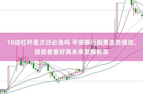 10倍杠杆是次日必涨吗 平安银行股票走势强劲，投资者看好其未来发展前景