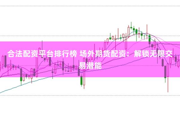 合法配资平台排行榜 场外期货配资：解锁无限交易潜能