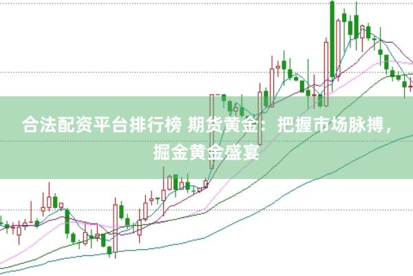 合法配资平台排行榜 期货黄金：把握市场脉搏，掘金黄金盛宴