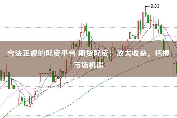 合法正规的配资平台 期货配资：放大收益，把握市场机遇