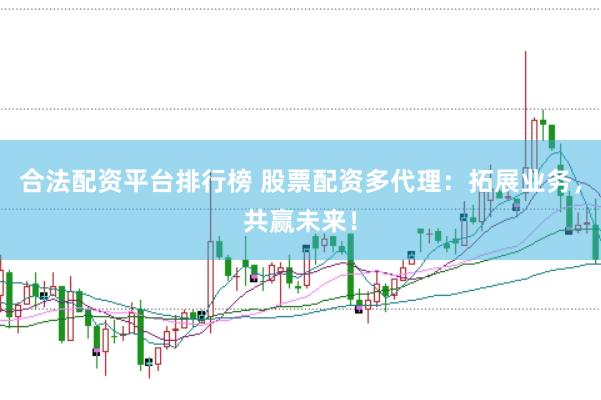 合法配资平台排行榜 股票配资多代理：拓展业务，共赢未来！