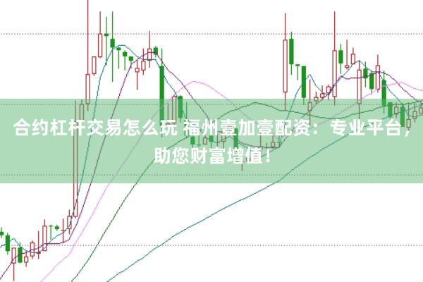 合约杠杆交易怎么玩 福州壹加壹配资：专业平台，助您财富增值！