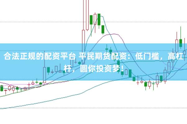 合法正规的配资平台 平民期货配资：低门槛，高杠杆，圆你投资梦！