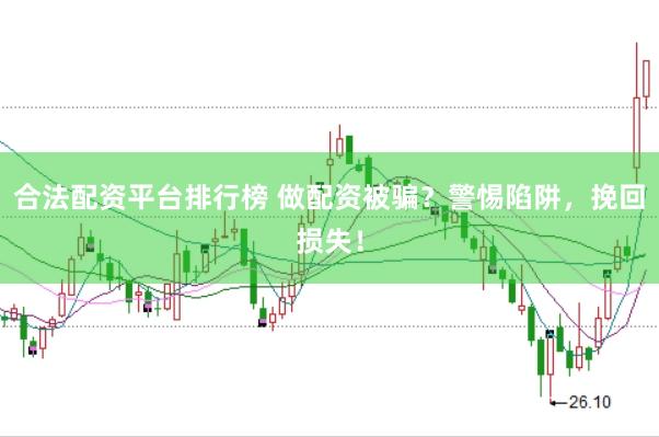 合法配资平台排行榜 做配资被骗？警惕陷阱，挽回损失！